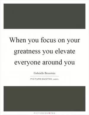 When you focus on your greatness you elevate everyone around you Picture Quote #1