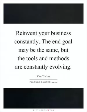 Reinvent your business constantly. The end goal may be the same, but the tools and methods are constantly evolving Picture Quote #1