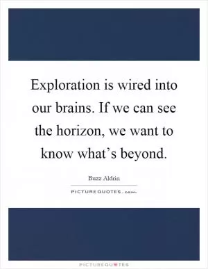Exploration is wired into our brains. If we can see the horizon, we want to know what’s beyond Picture Quote #1
