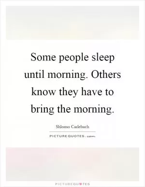 Some people sleep until morning. Others know they have to bring the morning Picture Quote #1
