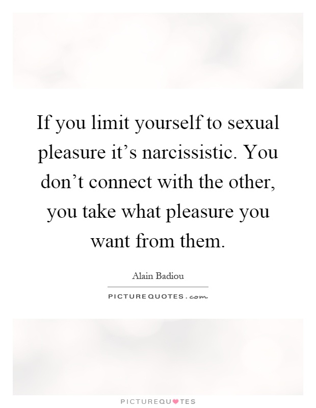 If you limit yourself to sexual pleasure it's narcissistic. You don't connect with the other, you take what pleasure you want from them Picture Quote #1