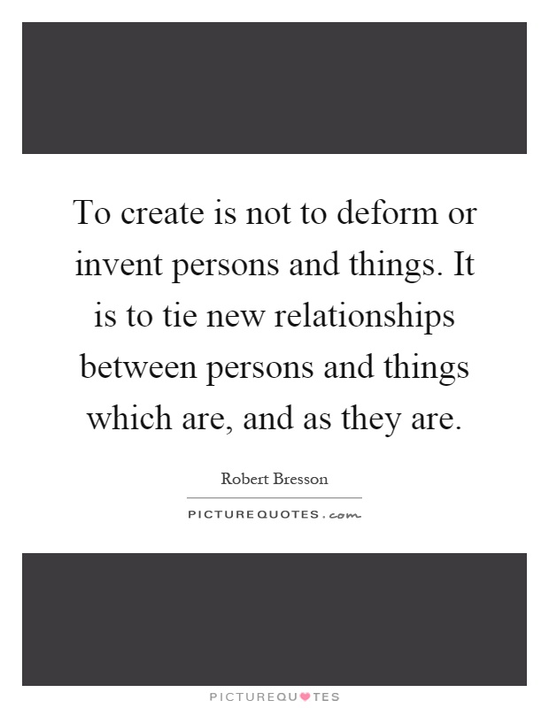To create is not to deform or invent persons and things. It is to tie new relationships between persons and things which are, and as they are Picture Quote #1