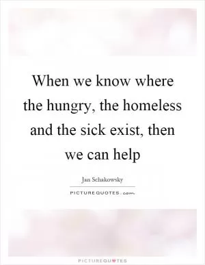 When we know where the hungry, the homeless and the sick exist, then we can help Picture Quote #1