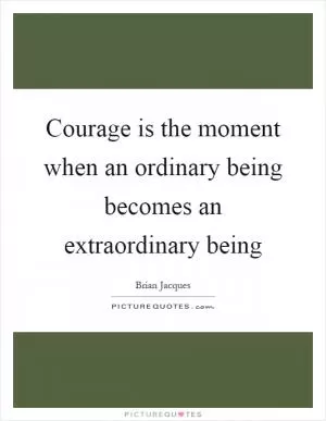 Courage is the moment when an ordinary being becomes an extraordinary being Picture Quote #1
