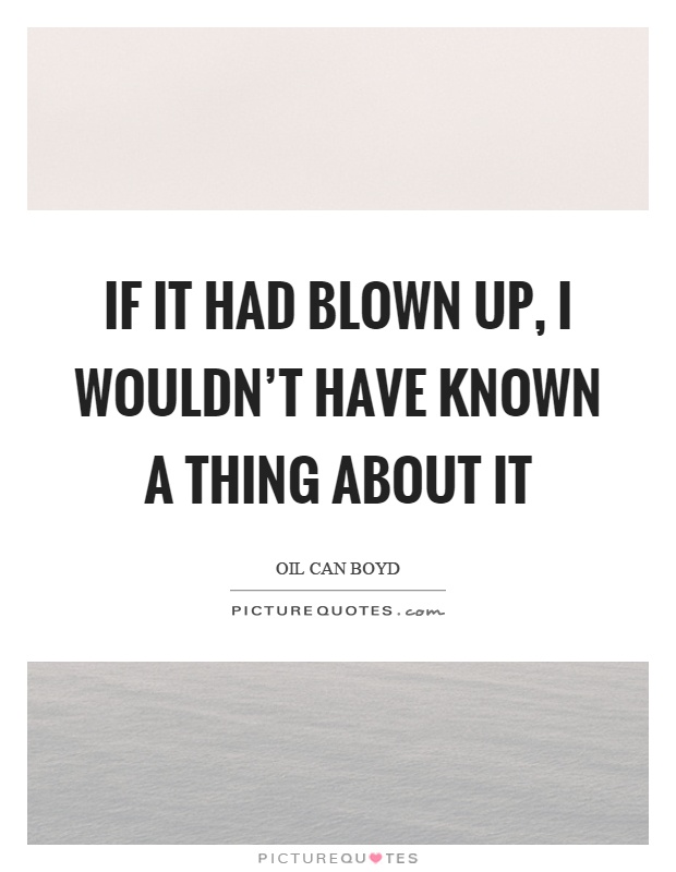 If it had blown up, I wouldn't have known a thing about it Picture Quote #1