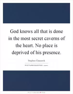 God knows all that is done in the most secret caverns of the heart. No place is deprived of his presence Picture Quote #1