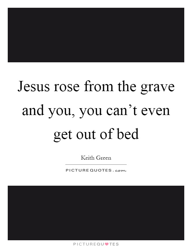 Jesus rose from the grave and you, you can't even get out of bed Picture Quote #1