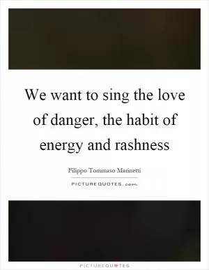 We want to sing the love of danger, the habit of energy and rashness Picture Quote #1