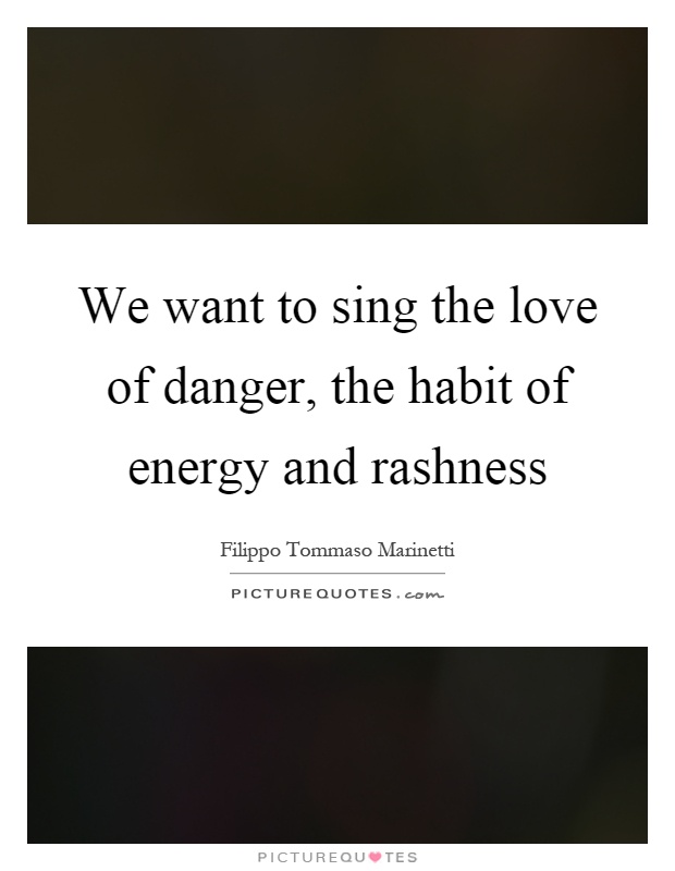 We want to sing the love of danger, the habit of energy and rashness Picture Quote #1
