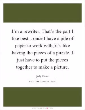I’m a rewriter. That’s the part I like best... once I have a pile of paper to work with, it’s like having the pieces of a puzzle. I just have to put the pieces together to make a picture Picture Quote #1