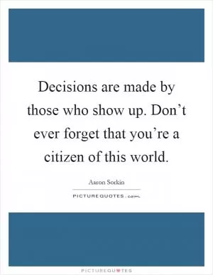 Decisions are made by those who show up. Don’t ever forget that you’re a citizen of this world Picture Quote #1