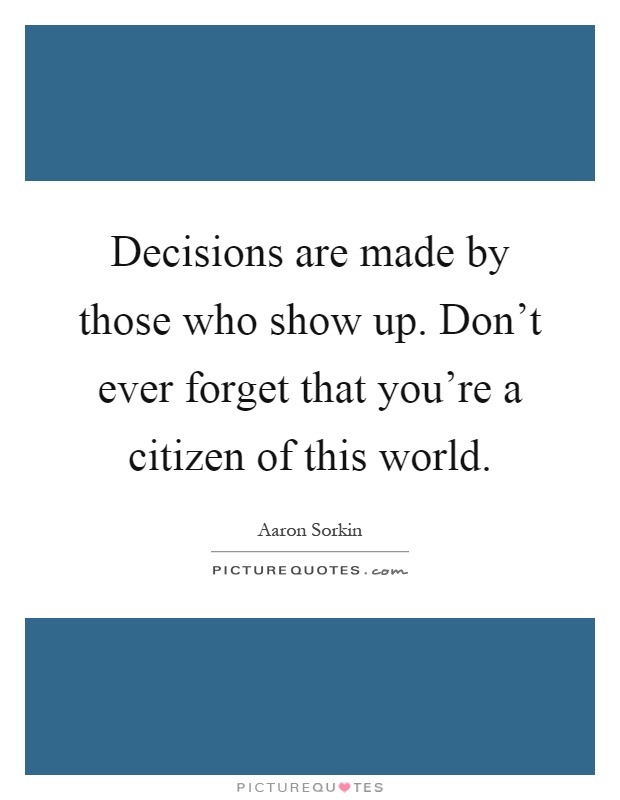 Decisions are made by those who show up. Don't ever forget that you're a citizen of this world Picture Quote #1