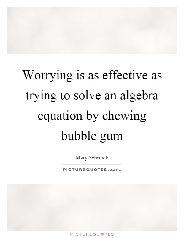 Worrying is as effective as trying to solve an algebra equation by chewing bubble gum Picture Quote #1