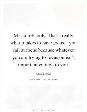 Mission   tools. That’s really what it takes to have focus... you fail at focus because whatever you are trying to focus on isn’t important enough to you Picture Quote #1