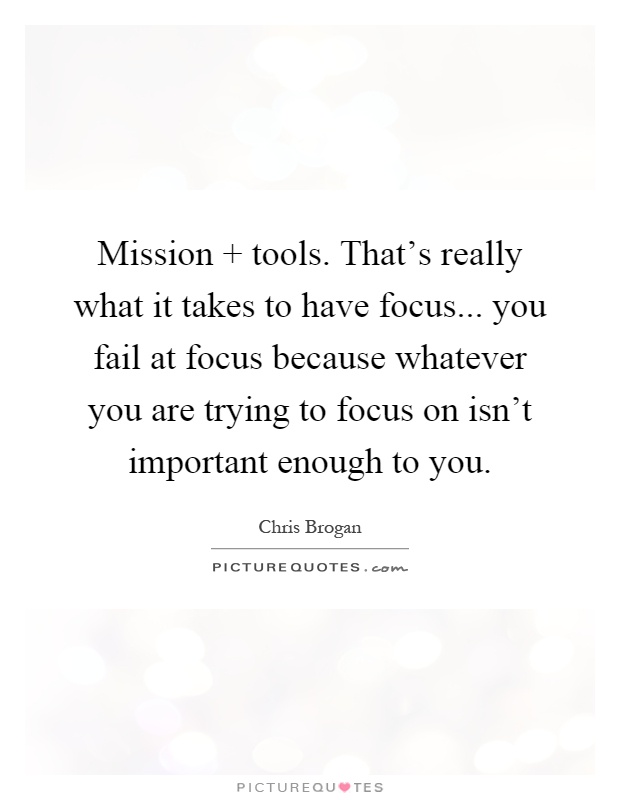 Mission   tools. That's really what it takes to have focus... you fail at focus because whatever you are trying to focus on isn't important enough to you Picture Quote #1