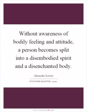 Without awareness of bodily feeling and attitude, a person becomes split into a disembodied spirit and a disenchanted body Picture Quote #1