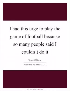 I had this urge to play the game of football because so many people said I couldn’t do it Picture Quote #1
