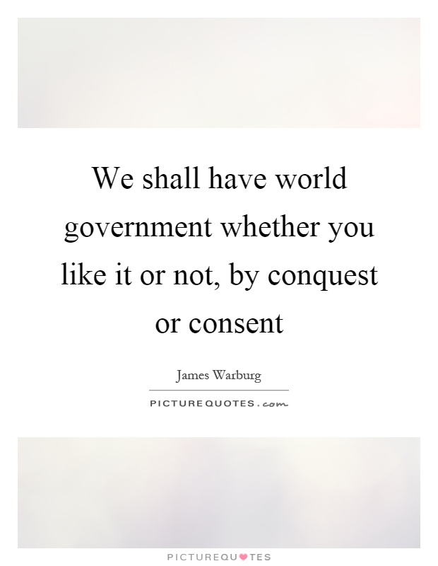 We shall have world government whether you like it or not, by conquest or consent Picture Quote #1