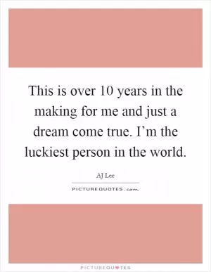 This is over 10 years in the making for me and just a dream come true. I’m the luckiest person in the world Picture Quote #1
