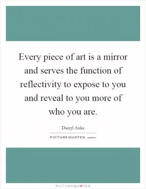 Every piece of art is a mirror and serves the function of reflectivity to expose to you and reveal to you more of who you are Picture Quote #1