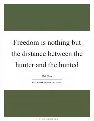 Freedom is nothing but the distance between the hunter and the hunted Picture Quote #1