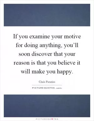 If you examine your motive for doing anything, you’ll soon discover that your reason is that you believe it will make you happy Picture Quote #1