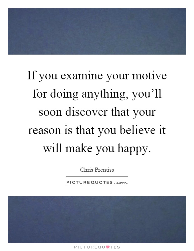 If you examine your motive for doing anything, you'll soon discover that your reason is that you believe it will make you happy Picture Quote #1
