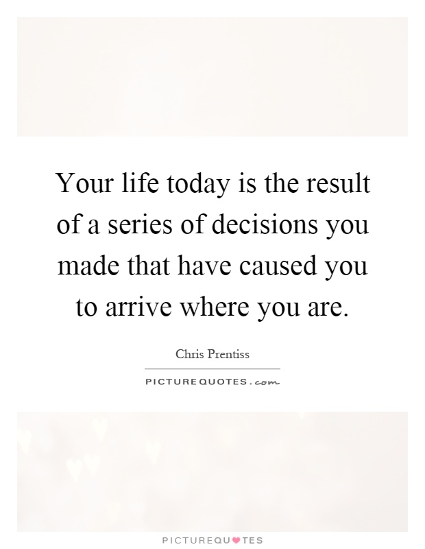 Your life today is the result of a series of decisions you made that have caused you to arrive where you are Picture Quote #1