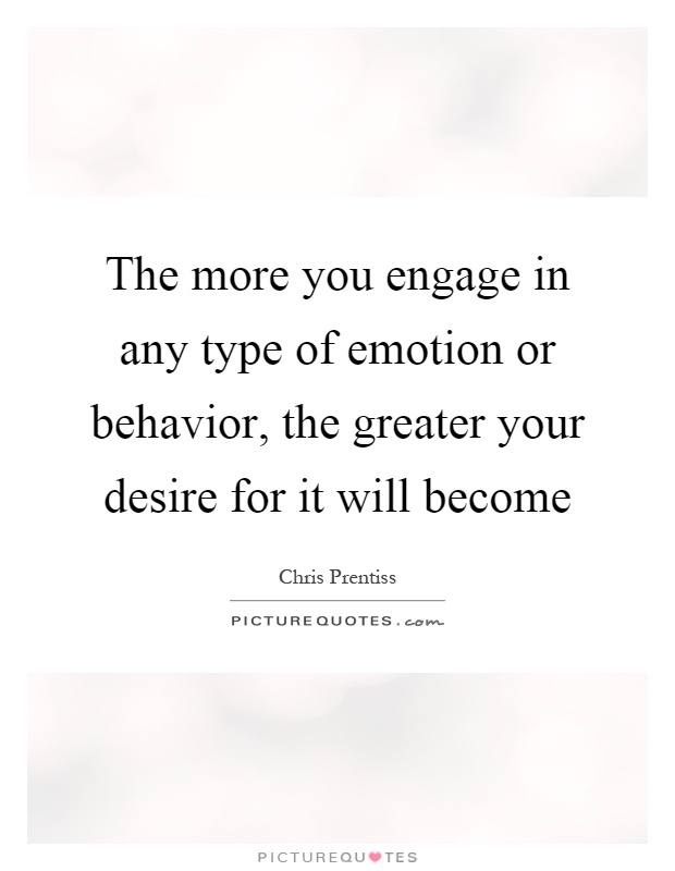 The more you engage in any type of emotion or behavior, the greater your desire for it will become Picture Quote #1