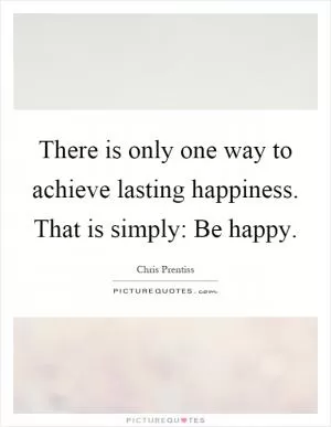 There is only one way to achieve lasting happiness. That is simply: Be happy Picture Quote #1