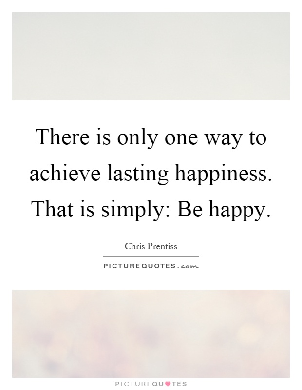 There is only one way to achieve lasting happiness. That is simply: Be happy Picture Quote #1