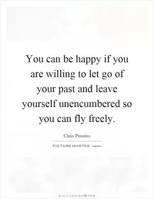 You can be happy if you are willing to let go of your past and leave yourself unencumbered so you can fly freely Picture Quote #1
