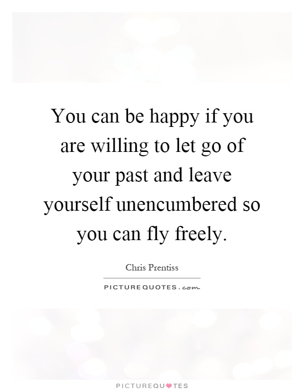 You can be happy if you are willing to let go of your past and leave yourself unencumbered so you can fly freely Picture Quote #1