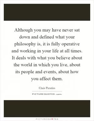Although you may have never sat down and defined what your philosophy is, it is fully operative and working in your life at all times. It deals with what you believe about the world in which you live, about its people and events, about how you affect them Picture Quote #1