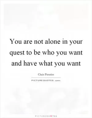 You are not alone in your quest to be who you want and have what you want Picture Quote #1