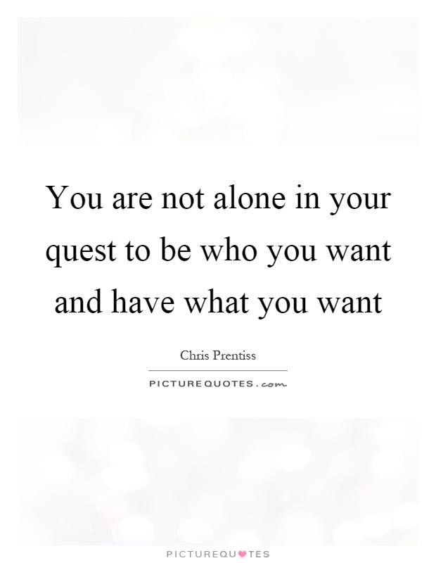 You are not alone in your quest to be who you want and have what you want Picture Quote #1
