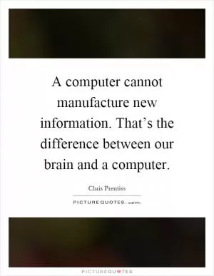 A computer cannot manufacture new information. That’s the difference between our brain and a computer Picture Quote #1