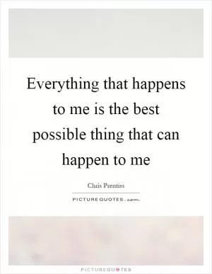 Everything that happens to me is the best possible thing that can happen to me Picture Quote #1