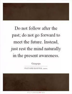 Do not follow after the past; do not go forward to meet the future. Instead, just rest the mind naturally in the present awareness Picture Quote #1
