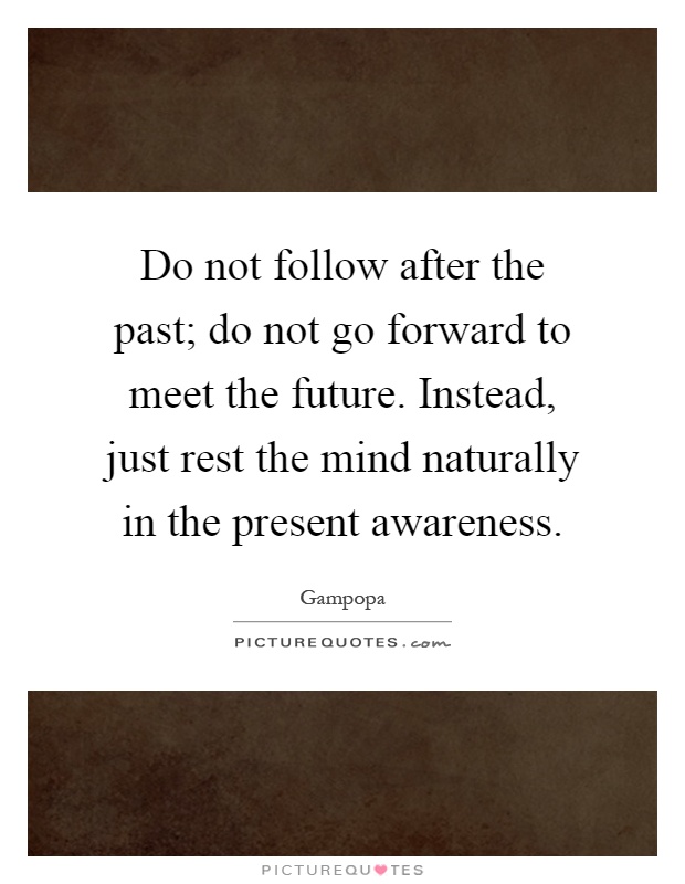 Do not follow after the past; do not go forward to meet the future. Instead, just rest the mind naturally in the present awareness Picture Quote #1