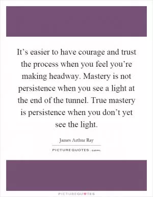 It’s easier to have courage and trust the process when you feel you’re making headway. Mastery is not persistence when you see a light at the end of the tunnel. True mastery is persistence when you don’t yet see the light Picture Quote #1