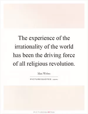 The experience of the irrationality of the world has been the driving force of all religious revolution Picture Quote #1