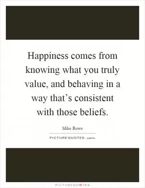 Happiness comes from knowing what you truly value, and behaving in a way that’s consistent with those beliefs Picture Quote #1