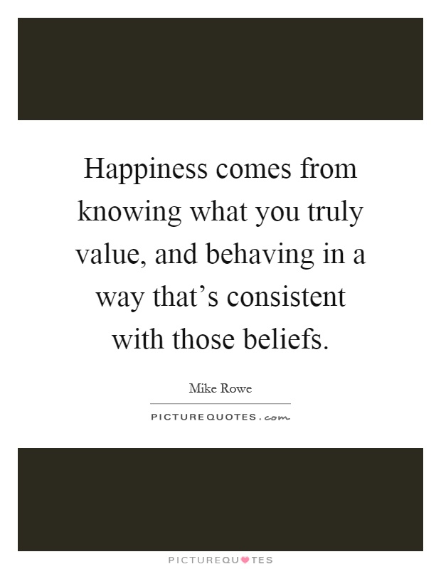 Happiness comes from knowing what you truly value, and behaving in a way that's consistent with those beliefs Picture Quote #1