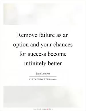 Remove failure as an option and your chances for success become infinitely better Picture Quote #1