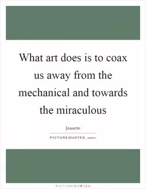 What art does is to coax us away from the mechanical and towards the miraculous Picture Quote #1