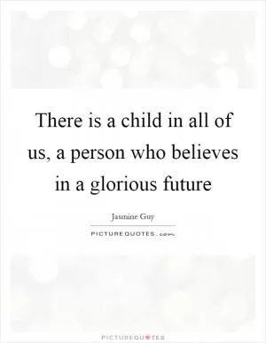 There is a child in all of us, a person who believes in a glorious future Picture Quote #1