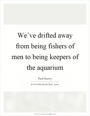 We’ve drifted away from being fishers of men to being keepers of the aquarium Picture Quote #1