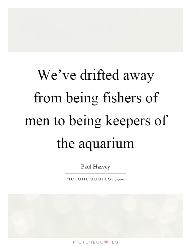 We've drifted away from being fishers of men to being keepers of the aquarium Picture Quote #1