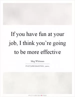 If you have fun at your job, I think you’re going to be more effective Picture Quote #1